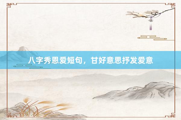 八字秀恩爱短句，甘好意思抒发爱意