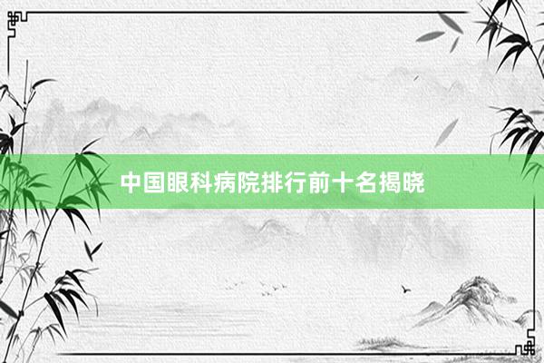 中国眼科病院排行前十名揭晓