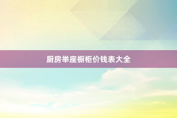 厨房举座橱柜价钱表大全