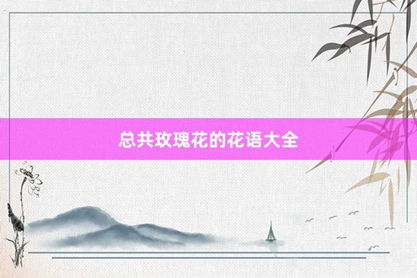 总共玫瑰花的花语大全