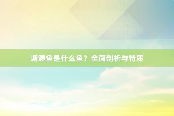 塘鳢鱼是什么鱼？全面剖析与特质