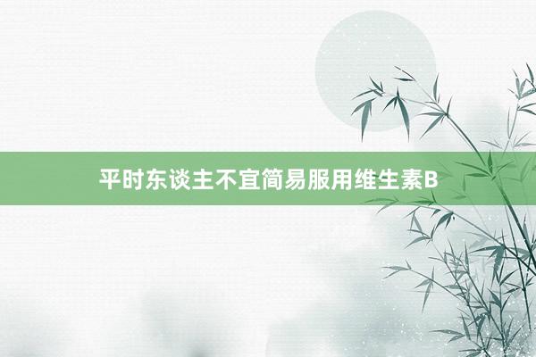 平时东谈主不宜简易服用维生素B