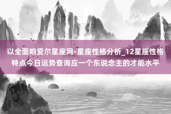 以全面响爱尔星座网-星座性格分析_12星座性格特点今日运势查询应一个东说念主的才能水平