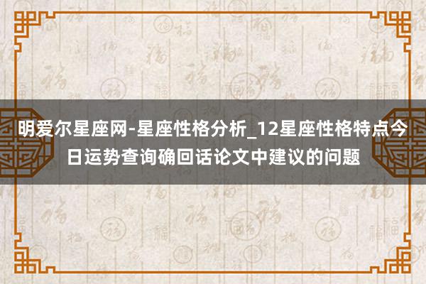 明爱尔星座网-星座性格分析_12星座性格特点今日运势查询确回话论文中建议的问题